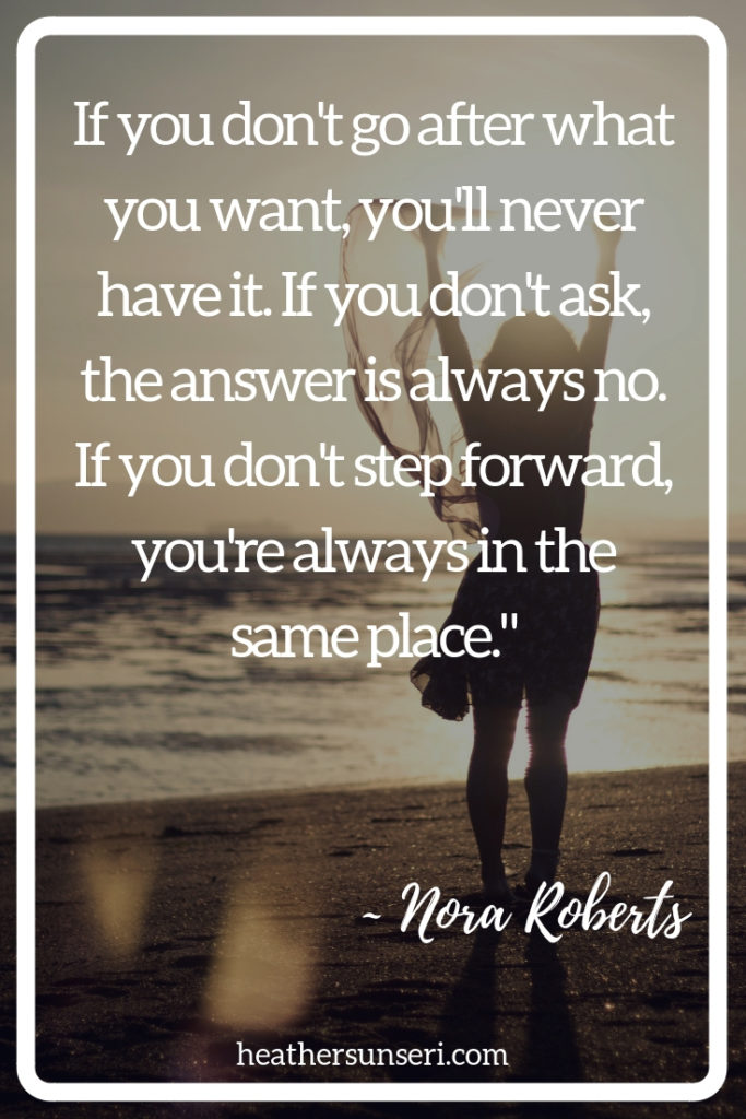"If you don't go after what you want, you'll never have it. If you don't ask, the answer is always no. If you don't step forward, you're always in the same place." Nora Roberts